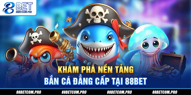 Khám phá nền tảng bắn cá đẳng cấp tại 88Bet